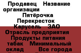 Продавец › Название организации ­ X5 Retail Group «Пятёрочка», «Перекресток», «Карусель», ЗАО › Отрасль предприятия ­ Продукты питания, табак › Минимальный оклад ­ 1 - Все города Работа » Вакансии   . Тыва респ.,Ак-Довурак г.